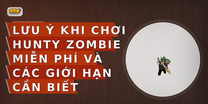 Lưu ý khi chơi Hunty Zombie miễn phí và các giới hạn cần biết