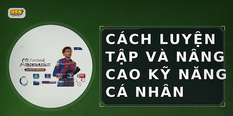 Cách luyện tập và nâng cao kỹ năng cá nhân