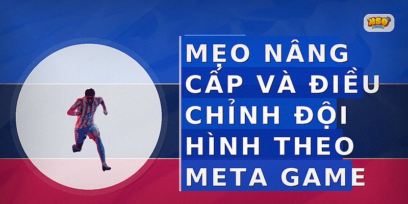 Mẹo nâng cấp và điều chỉnh đội hình theo meta game