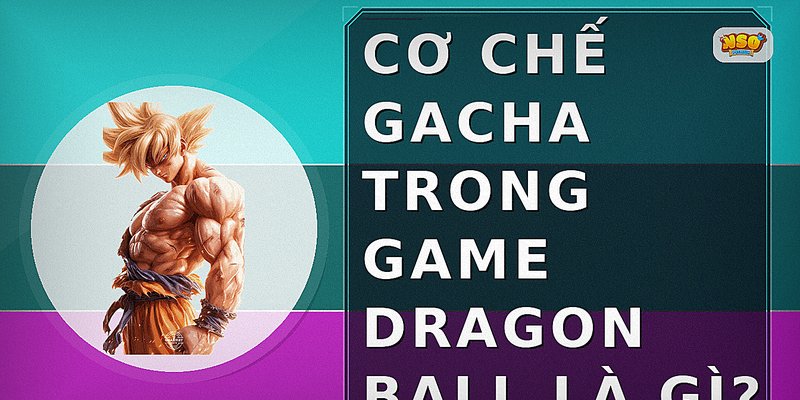 Cơ chế gacha trong game Dragon Ball là gì?