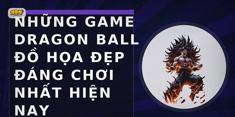 Những game Dragon Ball đồ họa đẹp đáng chơi nhất hiện nay