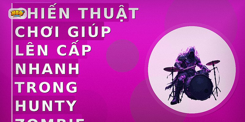 Chiến thuật chơi giúp lên cấp nhanh trong Hunty Zombie