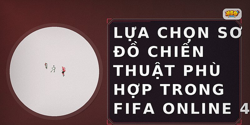 Lựa chọn sơ đồ chiến thuật phù hợp trong FIFA Online 4