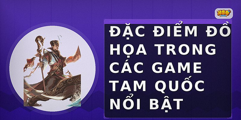 Đặc điểm đồ họa trong các game Tam Quốc nổi bật