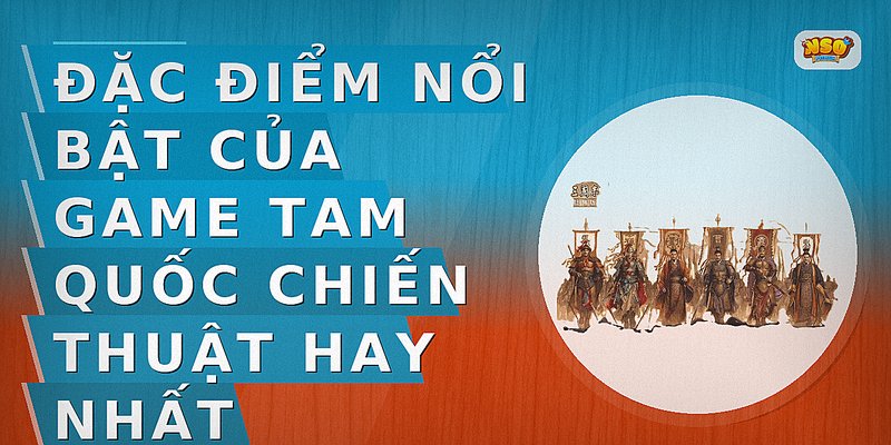 Đặc điểm nổi bật của game Tam Quốc chiến thuật hay nhất