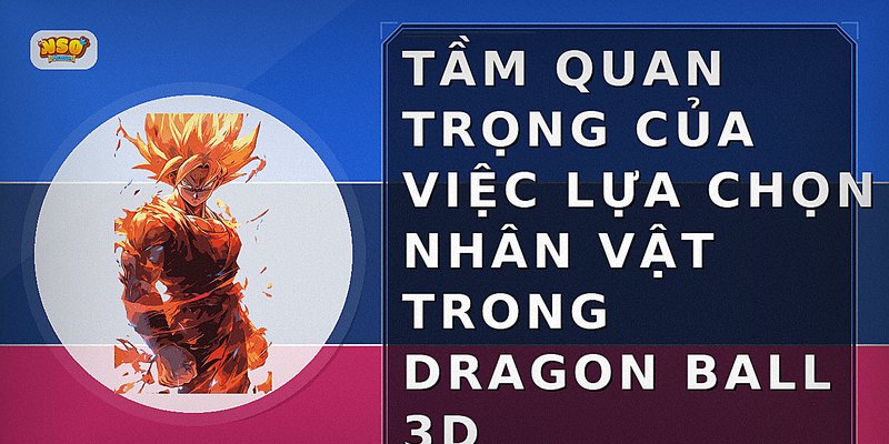 Tầm quan trọng của việc lựa chọn nhân vật trong Dragon Ball 3D