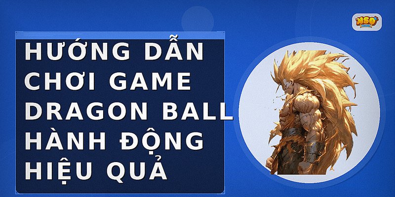Hướng dẫn chơi game Dragon Ball hành động hiệu quả