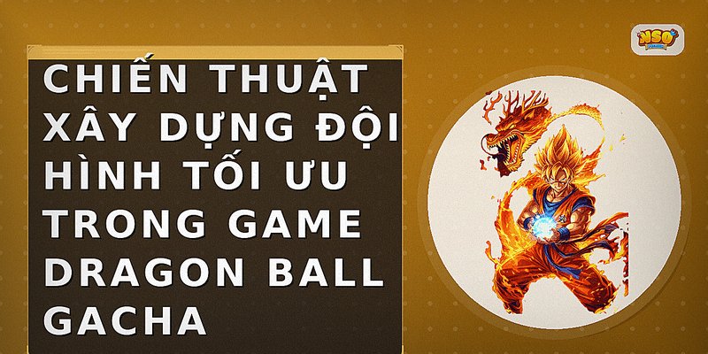 Chiến thuật xây dựng đội hình tối ưu trong game Dragon Ball Gacha