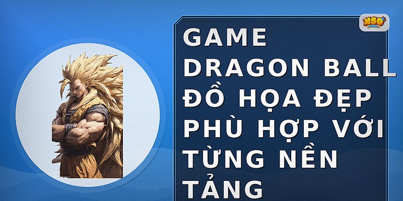 Game Dragon Ball đồ họa đẹp phù hợp với từng nền tảng