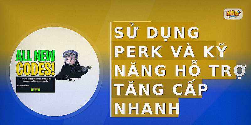 Sử dụng Perk và kỹ năng hỗ trợ tăng cấp nhanh