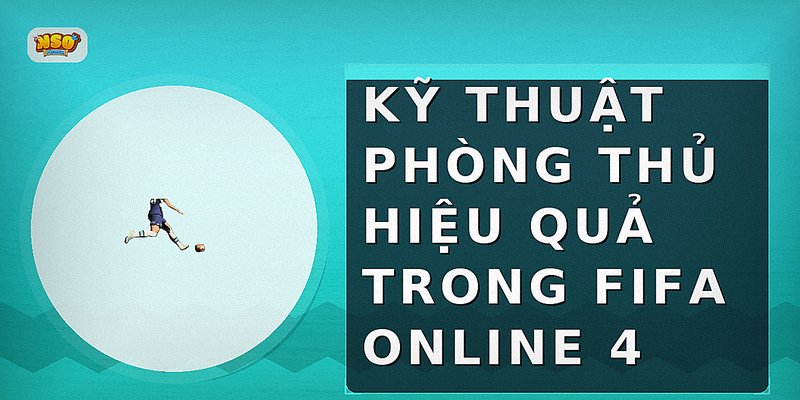 Kỹ thuật phòng thủ hiệu quả trong FIFA Online 4