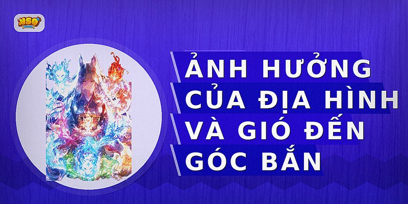 Ảnh hưởng của địa hình và gió đến góc bắn