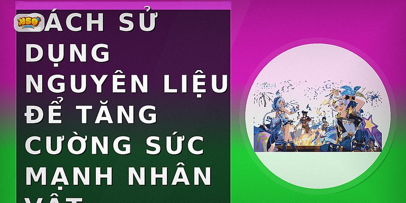 Cách Sử Dụng Nguyên Liệu Để Tăng Cường Sức Mạnh Nhân Vật