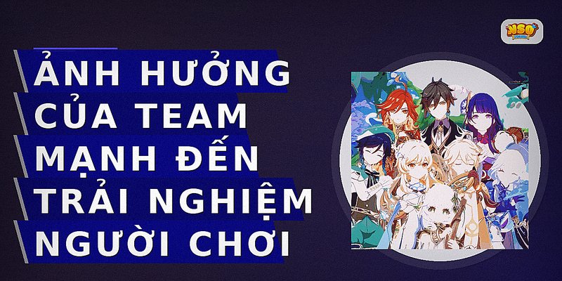 Ảnh Hưởng Của Team Mạnh Đến Trải Nghiệm Người Chơi
