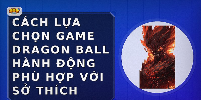 Cách lựa chọn game Dragon Ball hành động phù hợp với sở thích