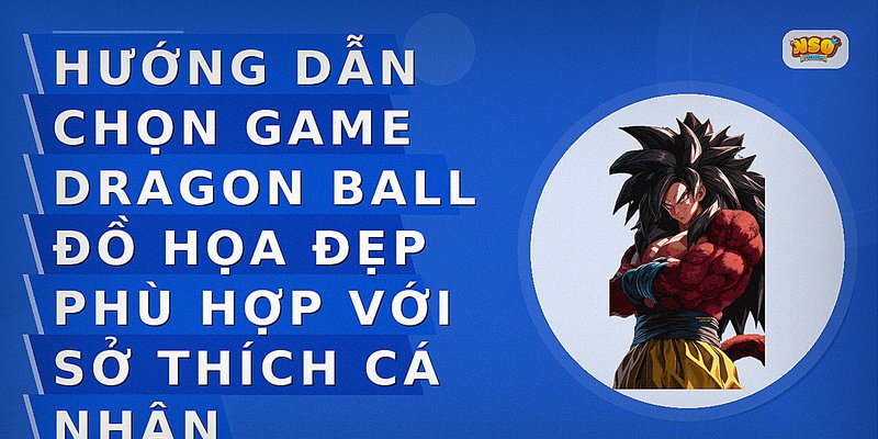 Hướng dẫn chọn game Dragon Ball đồ họa đẹp phù hợp với sở thích cá nhân