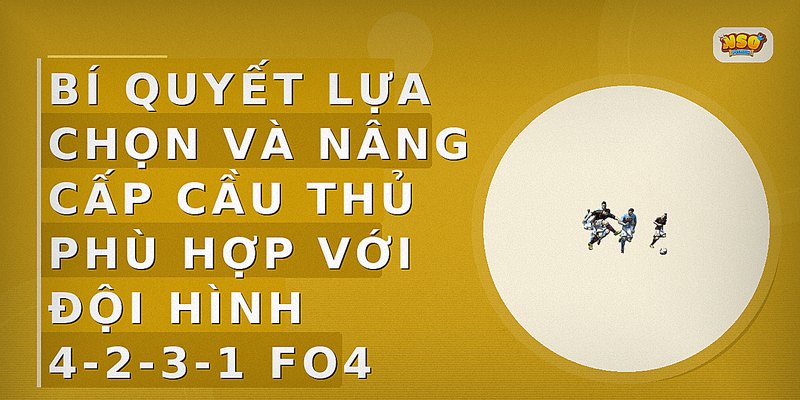 Bí quyết lựa chọn và nâng cấp cầu thủ phù hợp với đội hình 4-2-3-1 FO4