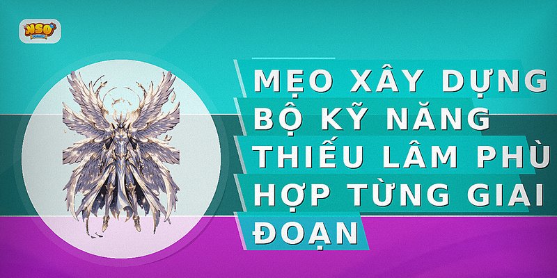 Mẹo xây dựng bộ kỹ năng Thiếu Lâm phù hợp từng giai đoạn