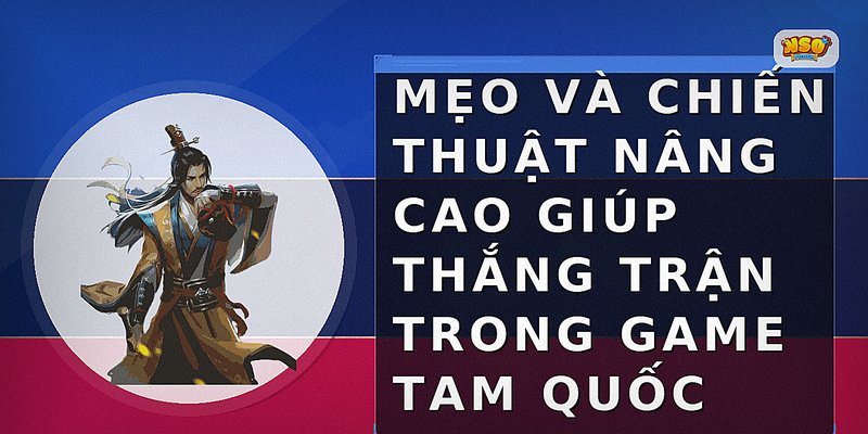 Mẹo và chiến thuật nâng cao giúp thắng trận trong game Tam Quốc