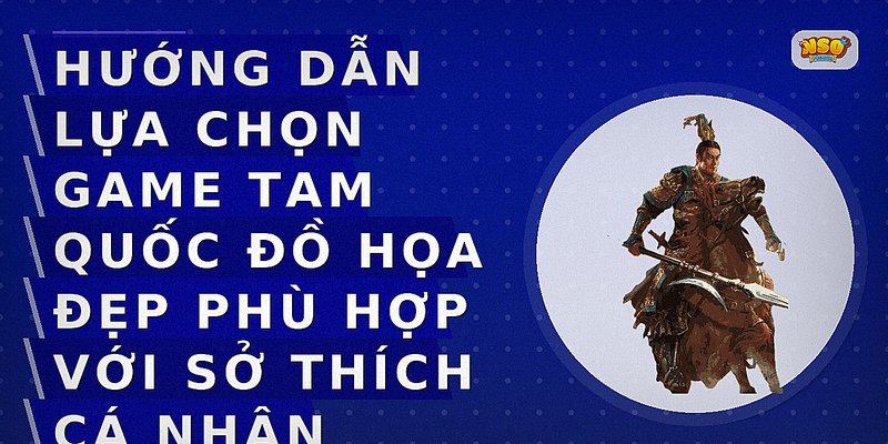 Hướng dẫn lựa chọn game Tam Quốc đồ họa đẹp phù hợp với sở thích cá nhân