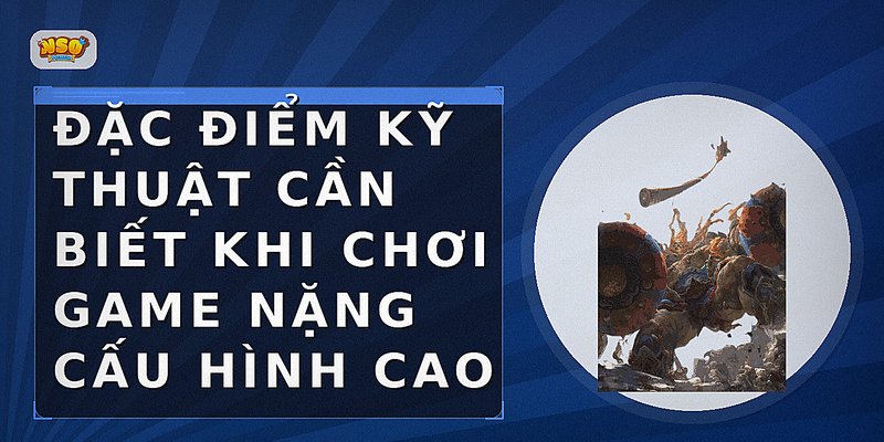 Đặc điểm kỹ thuật cần biết khi chơi game nặng cấu hình cao