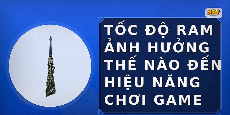 Tốc độ RAM ảnh hưởng thế nào đến hiệu năng chơi game