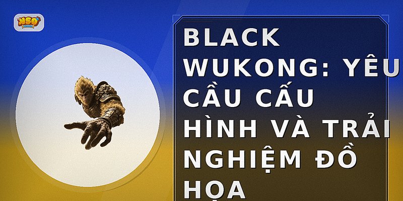 Black Wukong: Yêu cầu cấu hình và trải nghiệm đồ họa