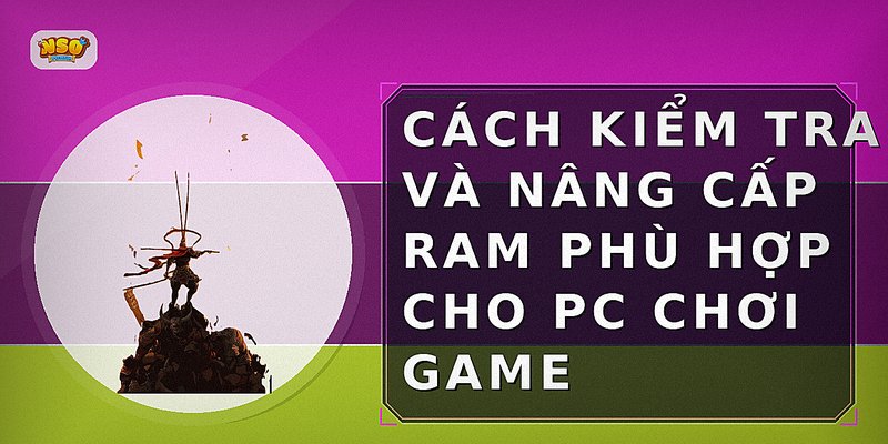Cách kiểm tra và nâng cấp RAM phù hợp cho PC chơi game